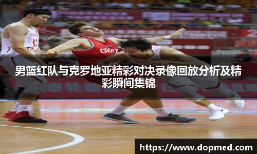 男篮红队与克罗地亚精彩对决录像回放分析及精彩瞬间集锦